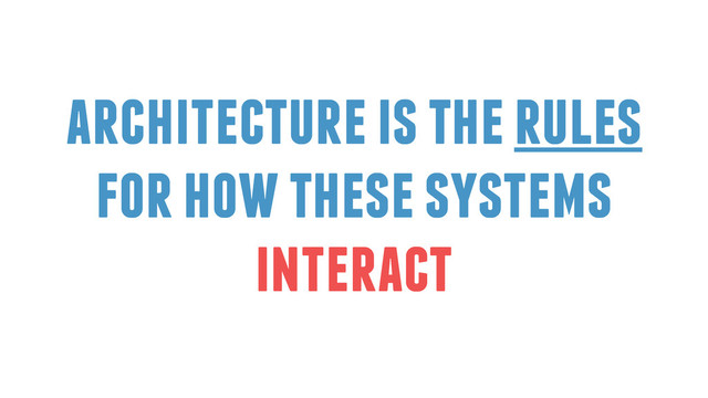 architecture is the rules
for how these systems
interact

