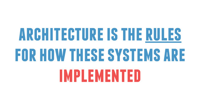 architecture is the rules
for how these systems are
implemented
