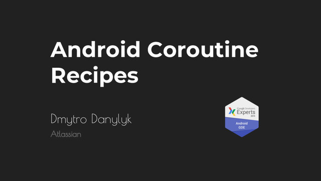 Android Coroutine
Recipes
Dmytro Danylyk
Atlassian
