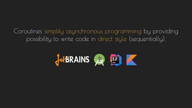 Coroutines simplify asynchronous programming by providing
possibility to write code in direct style (sequentially).
