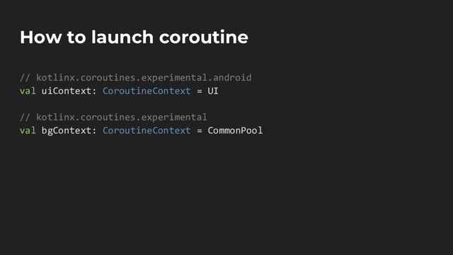 How to launch coroutine
// kotlinx.coroutines.experimental.android
val uiContext: CoroutineContext = UI
// kotlinx.coroutines.experimental
val bgContext: CoroutineContext = CommonPool
