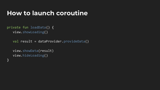 How to launch coroutine
private fun loadData() {
view.showLoading()
val result = dataProvider.provideData()
view.showData(result)
view.hideLoading()
}
