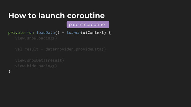 How to launch coroutine
private fun loadData() = launch(uiContext) {
view.showLoading()
val result = dataProvider.provideData()
view.showData(result)
view.hideLoading()
}
parent coroutine
