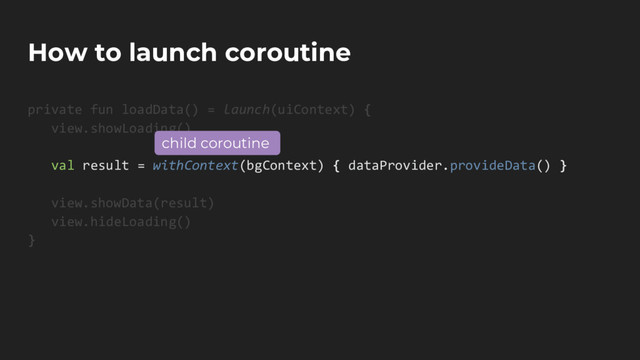 How to launch coroutine
private fun loadData() = launch(uiContext) {
view.showLoading()
val result = withContext(bgContext) { dataProvider.provideData() }
view.showData(result)
view.hideLoading()
}
child coroutine
