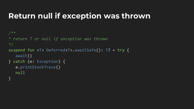 Return null if exception was thrown
/**
* return T or null if exception was thrown
*/
suspend fun  Deferred.awaitSafe(): T? = try {
await()
} catch (e: Exception) {
e.printStackTrace()
null
}
