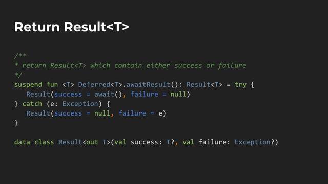 Return Result
/**
* return Result which contain either success or failure
*/
suspend fun  Deferred.awaitResult(): Result = try {
Result(success = await(), failure = null)
} catch (e: Exception) {
Result(success = null, failure = e)
}
data class Result(val success: T?, val failure: Exception?)
