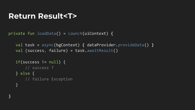 Return Result
private fun loadData() = launch(uiContext) {
val task = async(bgContext) { dataProvider.provideData() }
val (success, failure) = task.awaitResult()
if(success != null) {
// success T
} else {
// failure Exception
}
}
