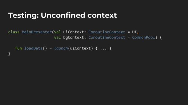 Testing: Unconfined context
class MainPresenter(val uiContext: CoroutineContext = UI,
val bgContext: CoroutineContext = CommonPool) {
fun loadData() = launch(uiContext) { ... }
}
