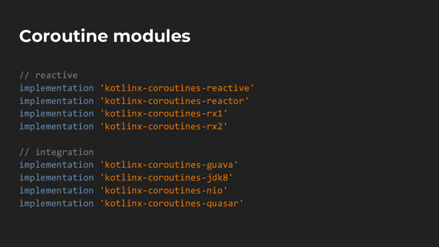 Coroutine modules
// reactive
implementation 'kotlinx-coroutines-reactive'
implementation 'kotlinx-coroutines-reactor'
implementation 'kotlinx-coroutines-rx1'
implementation 'kotlinx-coroutines-rx2'
// integration
implementation 'kotlinx-coroutines-guava'
implementation 'kotlinx-coroutines-jdk8'
implementation 'kotlinx-coroutines-nio'
implementation 'kotlinx-coroutines-quasar'
