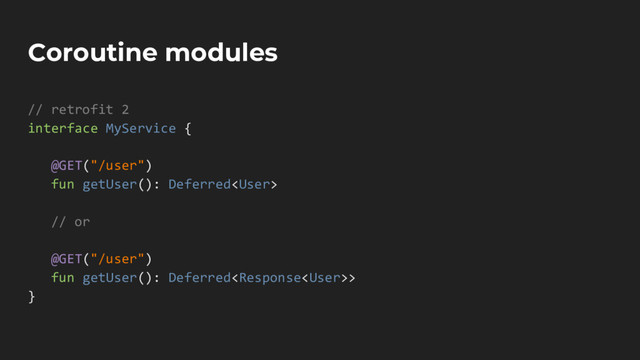 Coroutine modules
// retrofit 2
interface MyService {
@GET("/user")
fun getUser(): Deferred
// or
@GET("/user")
fun getUser(): Deferred>
}
