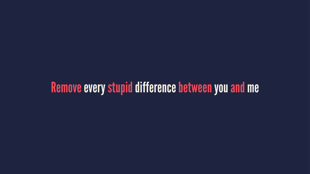 Remove every stupid difference between you and me
