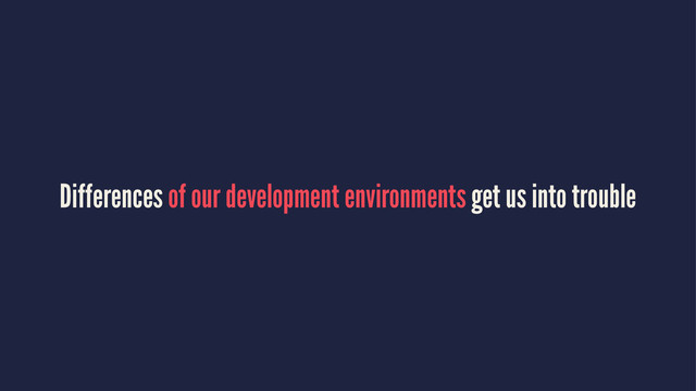 Differences of our development environments get us into trouble

