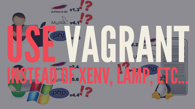 USE VAGRANT
INSTEAD OF XENV, LAMP, ETC...
