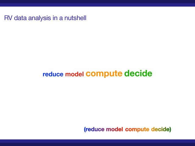 RV data analysis in a nutshell
reduce model compute decide
(reduce model decide)
compute

