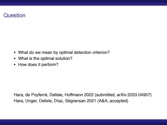 Question
• What do we mean by optimal detection criterion
?

• What is the optimal solution
?

• How does it perform?
Hara, de Poyferré, Delisle, Hoffmann 2022 (submitted, arXiv:2203.04957
)

Hara, Unger, Delisle, Díaz, Ségransan 2021 (A&A, accepted)
