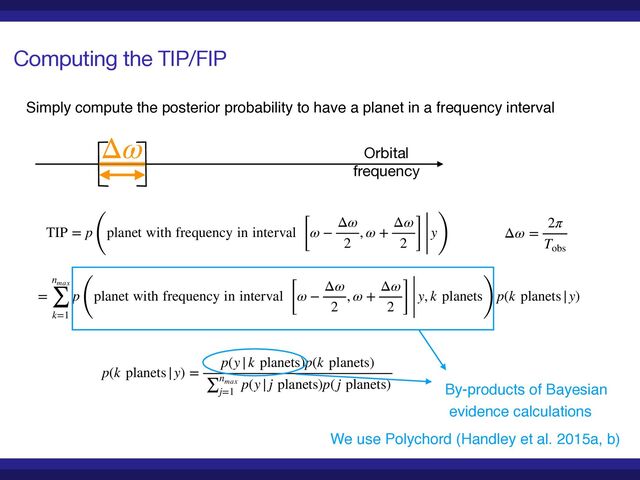 Computing the TIP/FIP
Orbital 

frequency
Δω
TIP = p
(
planet with frequency in interval [ω −
Δω
2
, ω +
Δω
2 ] y
)
=
nmax
∑
k=1
p
(
planet with frequency in interval [ω −
Δω
2
, ω +
Δω
2 ] y, k planets
)
p(k planets|y)
p(k planets|y) =
p(y|k planets)p(k planets)
∑nmax
j=1
p(y| j planets)p(j planets)
Simply compute the posterior probability to have a planet in a frequency interval
By-products of Bayesia
n

evidence calculations
We use Polychord (Handley et al. 2015a, b)
Δω =
2π
Tobs
