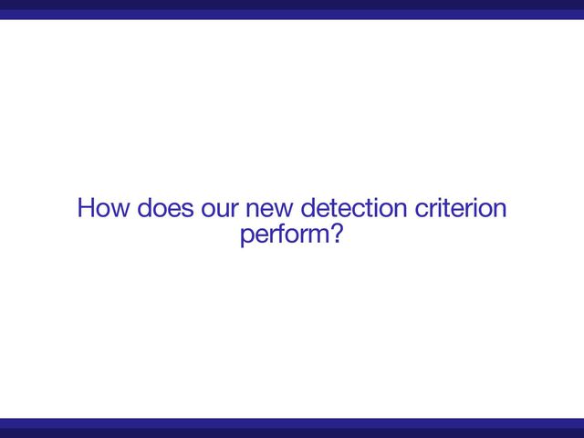How does our new detection criterion
perform?
