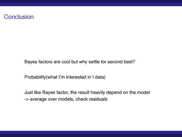 Conclusion
Bayes factors are cool but why settle for second best?
Just like Bayes factor, the result heavily depend on the mode
l

-> average over models, check residuals
Probability(what I’m interested in | data)
