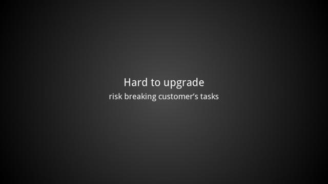 Hard to upgrade
risk breaking customer’s tasks
