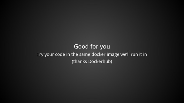 Good for you
Try your code in the same docker image we’ll run it in
(thanks Dockerhub)

