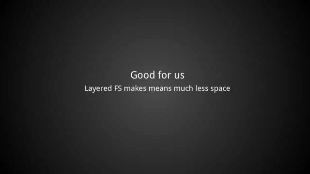 Good for us
Layered FS makes means much less space
