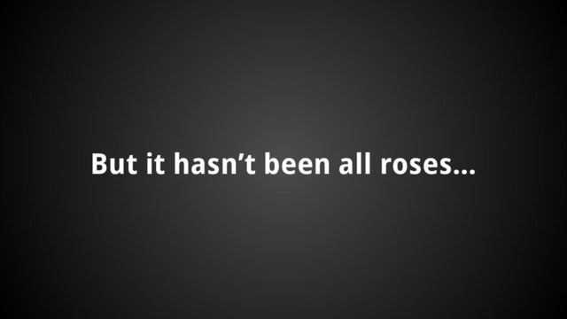 But it hasn’t been all roses...
