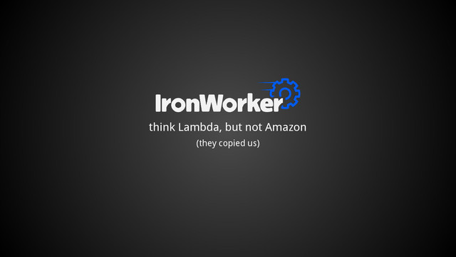 think Lambda, but not Amazon
(they copied us)
