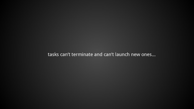 tasks can’t terminate and can’t launch new ones...
