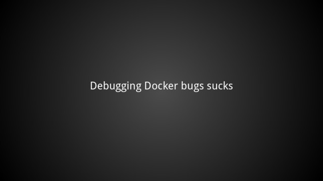 Debugging Docker bugs sucks
