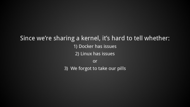 Since we’re sharing a kernel, it’s hard to tell whether:
1) Docker has issues
2) Linux has issues
or
3) We forgot to take our pills
