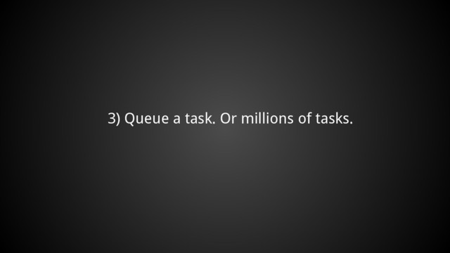 3) Queue a task. Or millions of tasks.
