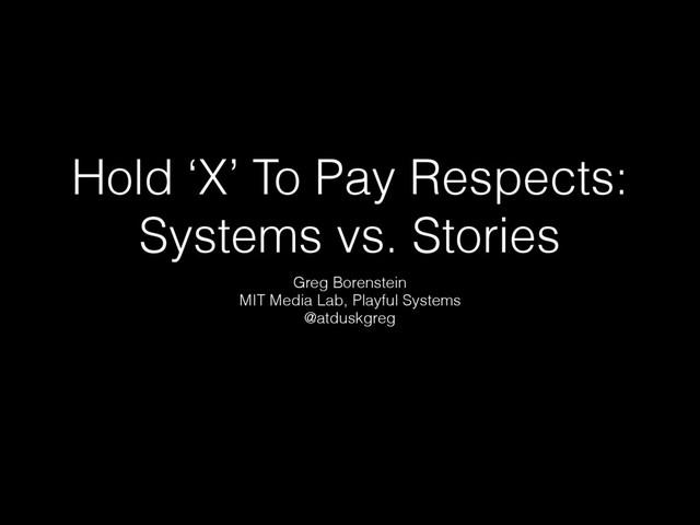 Hold ‘X’ To Pay Respects:
Systems vs. Stories
Greg Borenstein
MIT Media Lab, Playful Systems
@atduskgreg
