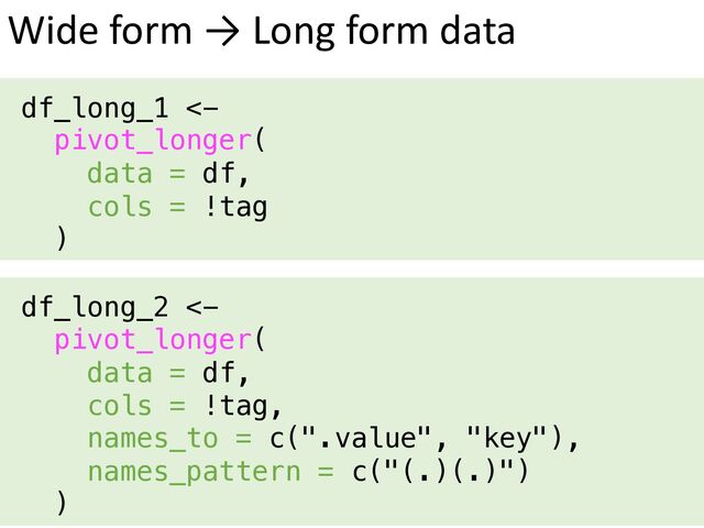Wide form → Long form data
df_long_1 <-
pivot_longer(
data = df,
cols = !tag
)
df_long_2 <-
pivot_longer(
data = df,
cols = !tag,
names_to = c(".value", "key"),
names_pattern = c("(.)(.)")
)
