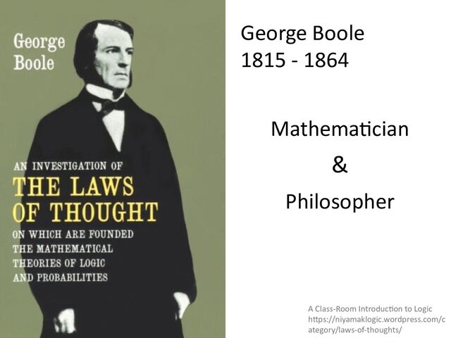 George Boole
1815 - 1864
A Class-Room Introduc;on to Logic
h"ps://niyamaklogic.wordpress.com/c
ategory/laws-of-thoughts/
Mathema=cian
Philosopher
&
