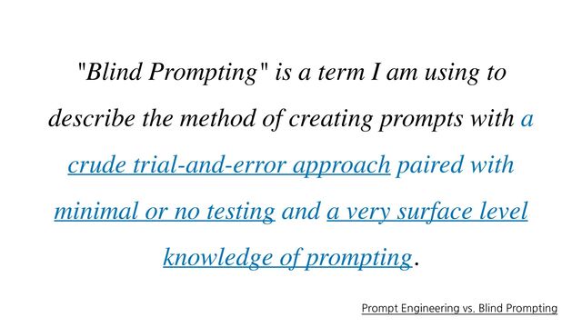 "Blind Prompting" is a term I am using to
describe the method of creating prompts with a
crude trial-and-error approach paired with
minimal or no testing and a very surface level
knowledge of prompting.
Prompt Engineering vs. Blind Prompting
