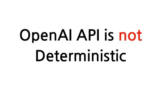OpenAI API is not
Deterministic
