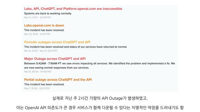 실제로 지난 주 2시간 가량의 API Outage가 발생하였고,
이는 OpenAI API 의존도가 큰 경우 서비스가 함께 다운될 수 있다는 치명적인 약점을 드러내기도 함
