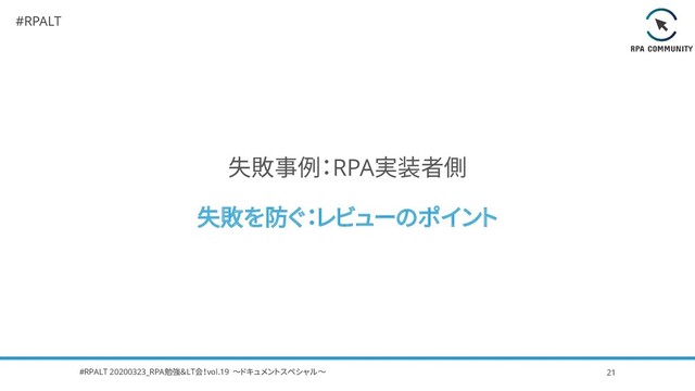 #RPALT
失敗事例：RPA実装者側
失敗を防ぐ：レビューのポイント
#RPALT 20200323_RPA勉強＆LT会！vol.19 ～ドキュメントスペシャル～ 21
