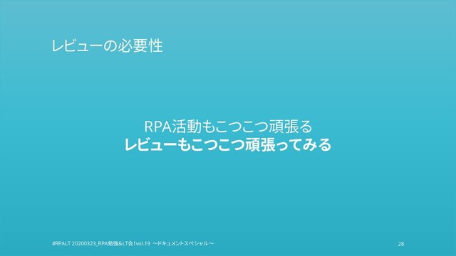 #RPALT
#RPALT 20200323_RPA勉強＆LT会！vol.19 ～ドキュメントスペシャル～ 28
レビューの必要性
RPA活動もこつこつ頑張る
レビューもこつこつ頑張ってみる
