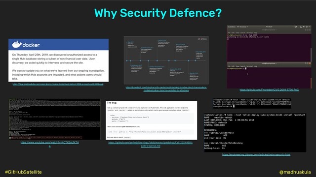 https://blog.madhuakula.com/some-tips-to-review-docker-hub-hack-of-190k-accounts-addcd602aade
Why Security Defence?
@madhuakula
https://kromtech.com/blog/security-center/cryptojacking-invades-cloud-how-modern-
containerization-trend-is-exploited-by-attackers
https://www.youtube.com/watch?v=4CTK2aUXTH
o
https://github.com/Frichetten/CVE-2019-5736-PoC
https://github.com/eoftedal/writings/blob/master/published/CVE-2019-9901-
path-traversal.md
https://engineering.bitnami.com/articles/helm-security.html
#GitHubSatellite

