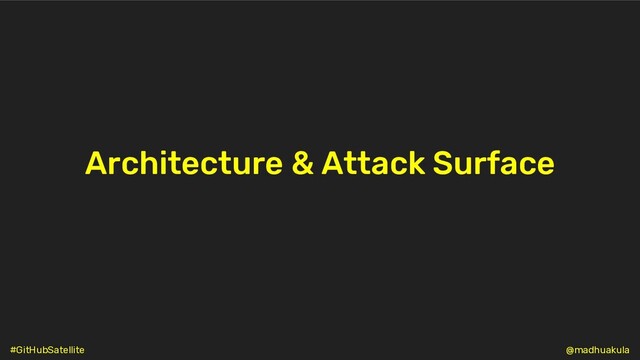 Architecture & Attack Surface
@madhuakula
#GitHubSatellite
