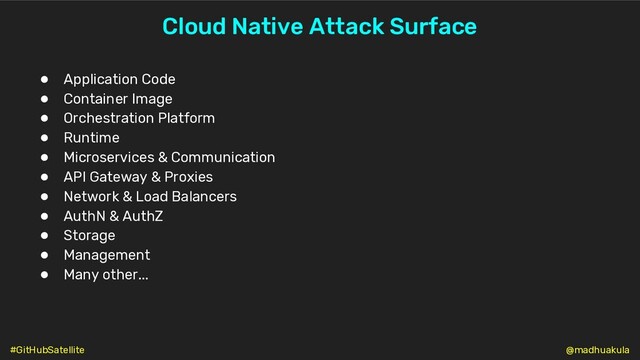 Cloud Native Attack Surface
● Application Code
● Container Image
● Orchestration Platform
● Runtime
● Microservices & Communication
● API Gateway & Proxies
● Network & Load Balancers
● AuthN & AuthZ
● Storage
● Management
● Many other...
@madhuakula
#GitHubSatellite
