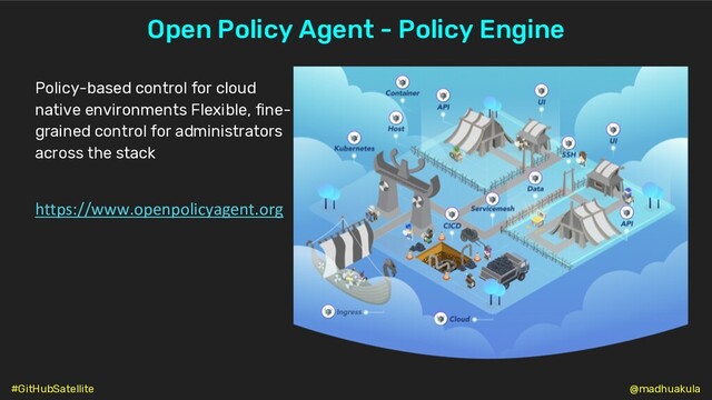 Open Policy Agent - Policy Engine
Policy-based control for cloud
native environments Flexible, fine-
grained control for administrators
across the stack
https://www.openpolicyagent.org
@madhuakula
#GitHubSatellite
