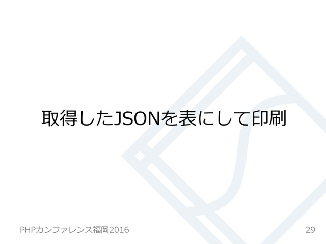 取得したJSONを表にして印刷
29
PHPカンファレンス福岡2016  
