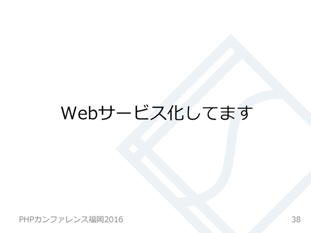Webサービス化してます
38
PHPカンファレンス福岡2016  
