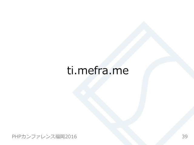 ti.mefra.me
39
PHPカンファレンス福岡2016  
