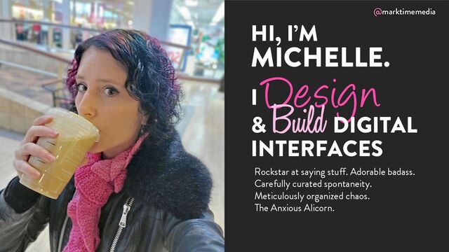 @marktimemedia
I
Design
&
Build DIGITAL
INTERFACES
HI, I’M
MICHELLE.
Rockstar at saying stuff. Adorable badass.
Carefully curated spontaneity.
Meticulously organized chaos.
The Anxious Alicorn.
