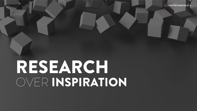 @marktimemedia
RESEARCH
OVER INSPIRATION
