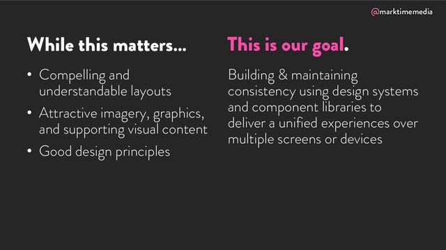 @marktimemedia
While this matters…
• Compelling and
understandable layouts
• Attractive imagery, graphics,
and supporting visual content
• Good design principles
Building & maintaining
consistency using design systems
and component libraries to
deliver a unified experiences over
multiple screens or devices
This is our goal.

