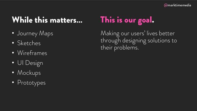 @marktimemedia
While this matters…
• Journey Maps
• Sketches
• Wireframes
• UI Design
• Mockups
• Prototypes
Making our users’ lives better
through designing solutions to
their problems.
This is our goal.
